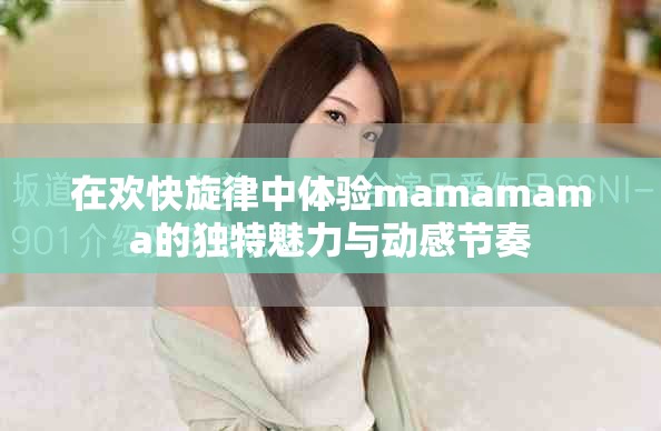 在欢快旋律中体验mamamama的独特魅力与动感节奏