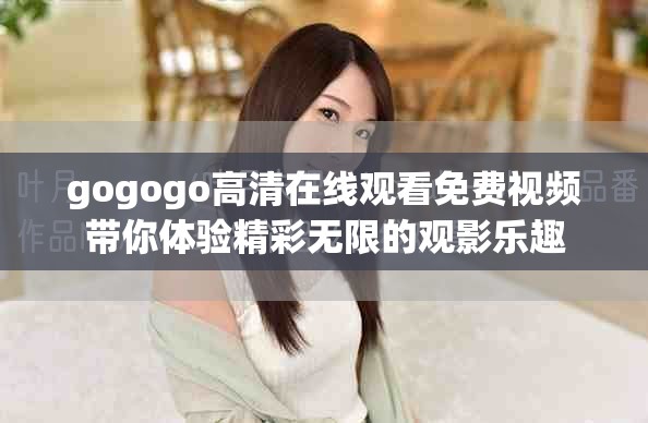 gogogo高清在线观看免费视频带你体验精彩无限的观影乐趣