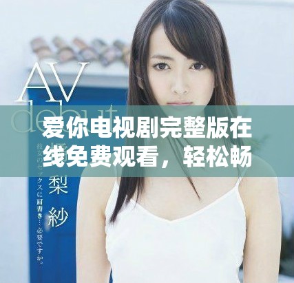爱你电视剧完整版在线免费观看，轻松畅享精彩剧情
