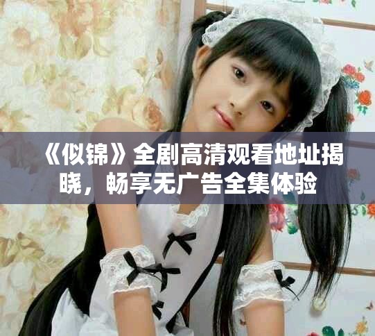 《似锦》全剧高清观看地址揭晓，畅享无广告全集体验