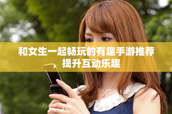 和女生一起畅玩的有趣手游推荐，提升互动乐趣