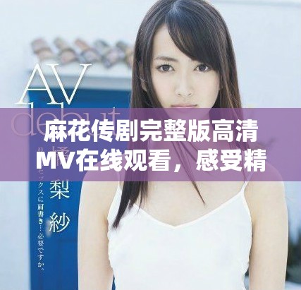 麻花传剧完整版高清MV在线观看，感受精彩剧情与音乐魅力