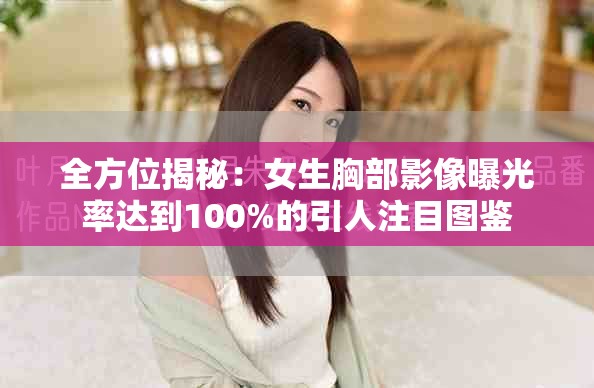 全方位揭秘：女生胸部影像曝光率达到100%的引人注目图鉴