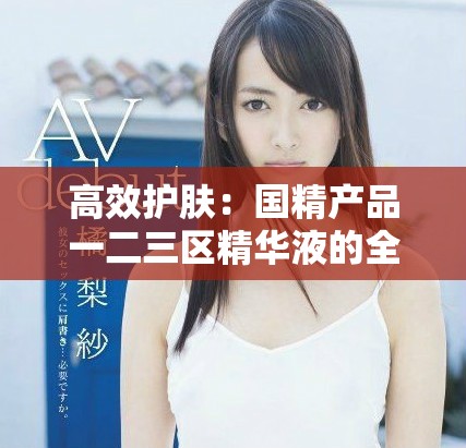 高效护肤：国精产品一二三区精华液的全面解析与使用指南