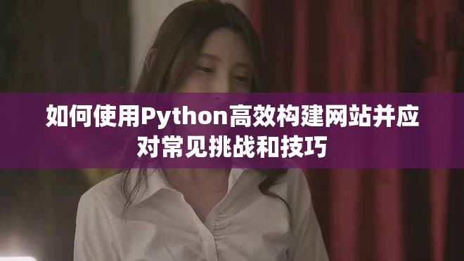 如何使用Python高效构建网站并应对常见挑战和技巧