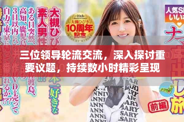 三位领导轮流交流，深入探讨重要议题，持续数小时精彩呈现