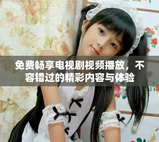 免费畅享电视剧视频播放，不容错过的精彩内容与体验