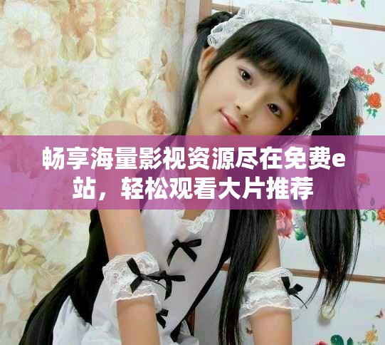 畅享海量影视资源尽在免费e站，轻松观看大片推荐