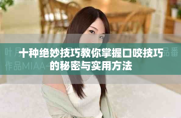 十种绝妙技巧教你掌握口咬技巧的秘密与实用方法