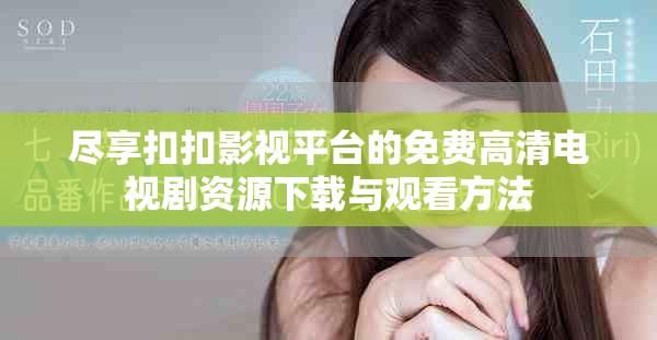 尽享扣扣影视平台的免费高清电视剧资源下载与观看方法