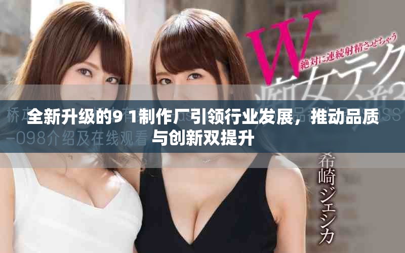 全新升级的9 1制作厂引领行业发展，推动品质与创新双提升