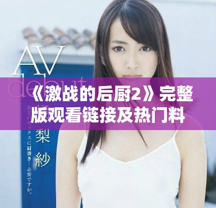 《激战的后厨2》完整版观看链接及热门料理精彩揭秘