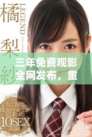 三年免费观影全网发布，重温经典影片不容错过！