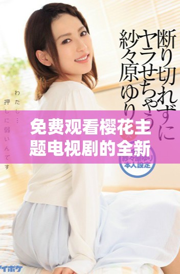 免费观看樱花主题电视剧的全新在线高清视频平台推荐
