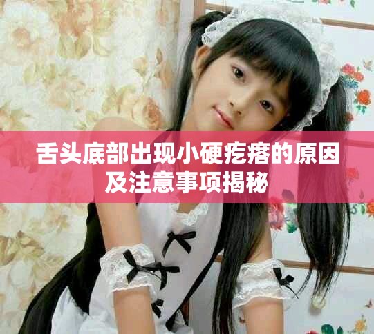舌头底部出现小硬疙瘩的原因及注意事项揭秘