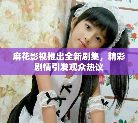 麻花影视推出全新剧集，精彩剧情引发观众热议