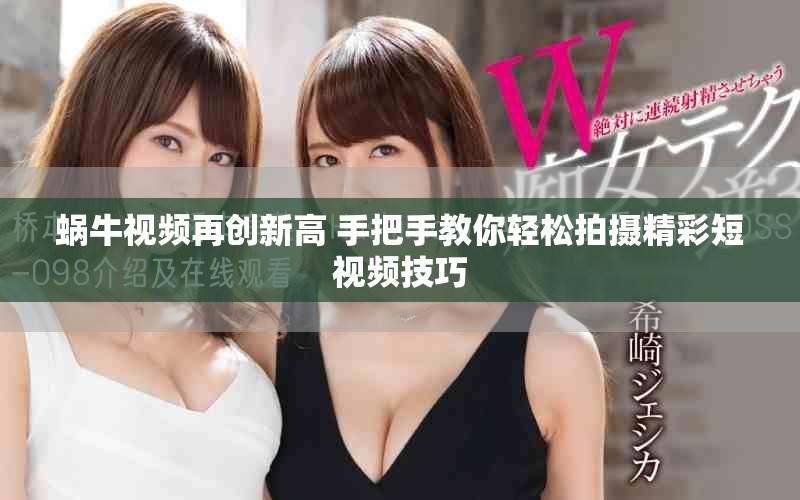 蜗牛视频再创新高 手把手教你轻松拍摄精彩短视频技巧