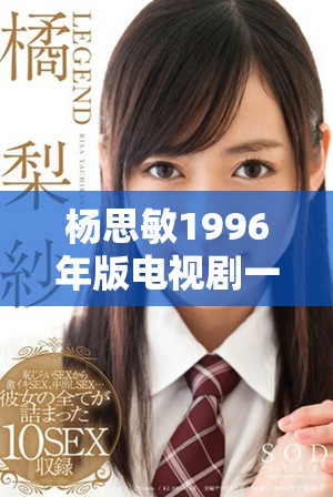 杨思敏1996年版电视剧一至五集的收藏价值分析与探讨