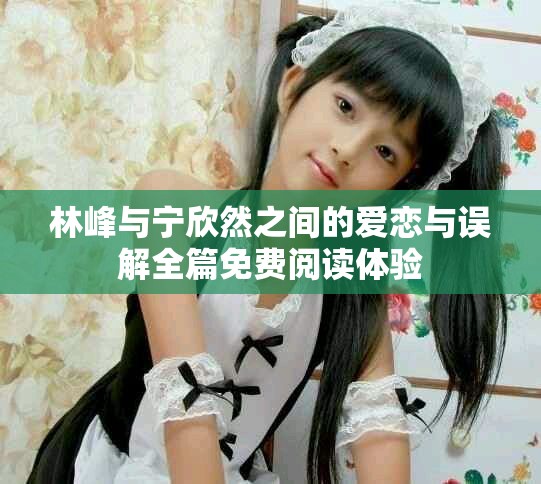 林峰与宁欣然之间的爱恋与误解全篇免费阅读体验