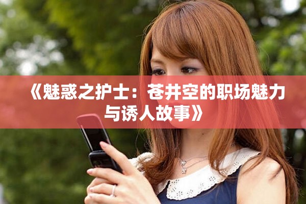 《魅惑之护士：苍井空的职场魅力与诱人故事》