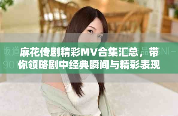 麻花传剧精彩MV合集汇总，带你领略剧中经典瞬间与精彩表现
