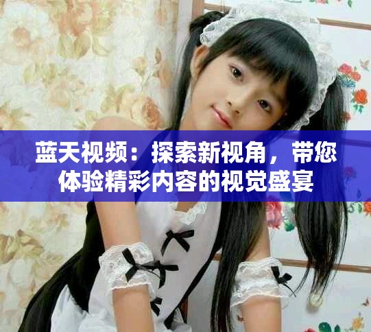 蓝天视频：探索新视角，带您体验精彩内容的视觉盛宴