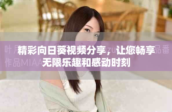 精彩向日葵视频分享，让您畅享无限乐趣和感动时刻