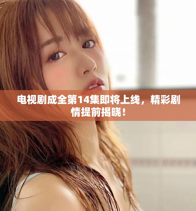 电视剧成全第14集即将上线，精彩剧情提前揭晓！