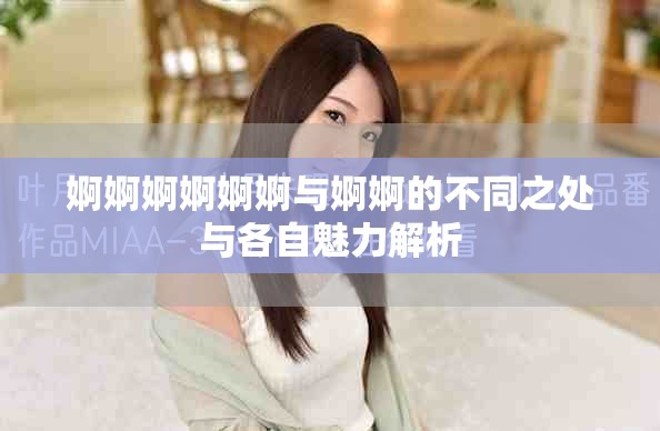 婀婀婀婀婀婀与婀婀的不同之处与各自魅力解析