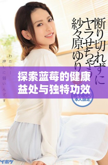 探索蓝莓的健康益处与独特功效，助你提升生活质量