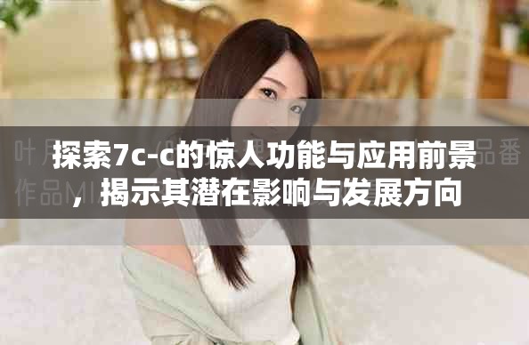 探索7c-c的惊人功能与应用前景，揭示其潜在影响与发展方向