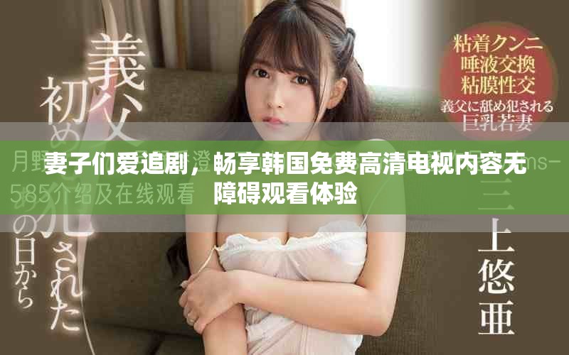 妻子们爱追剧，畅享韩国免费高清电视内容无障碍观看体验