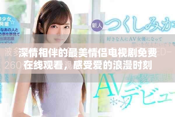 深情相伴的最美情侣电视剧免费在线观看，感受爱的浪漫时刻