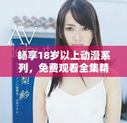 畅享18岁以上动漫系列，免费观看全集精彩内容