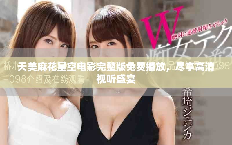 天美麻花星空电影完整版免费播放，尽享高清视听盛宴