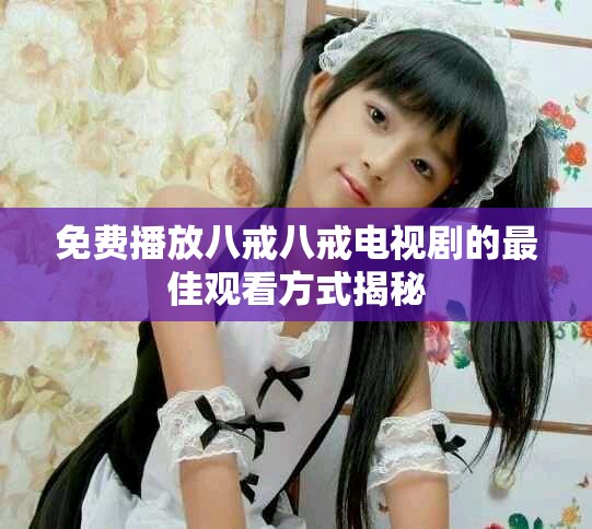 免费播放八戒八戒电视剧的最佳观看方式揭秘
