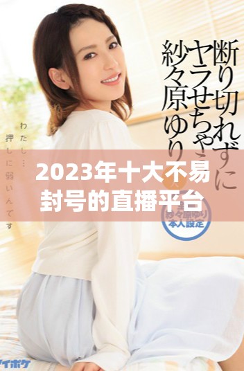 2023年十大不易封号的直播平台推荐，安全稳定让你安心直播