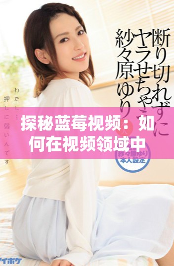 探秘蓝莓视频：如何在视频领域中脱颖而出并引领潮流