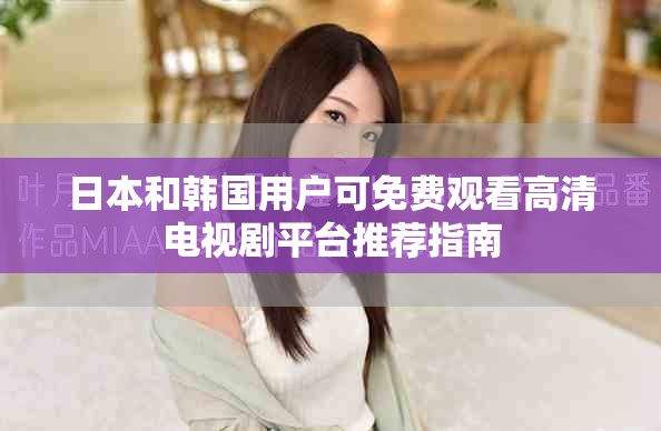 日本和韩国用户可免费观看高清电视剧平台推荐指南