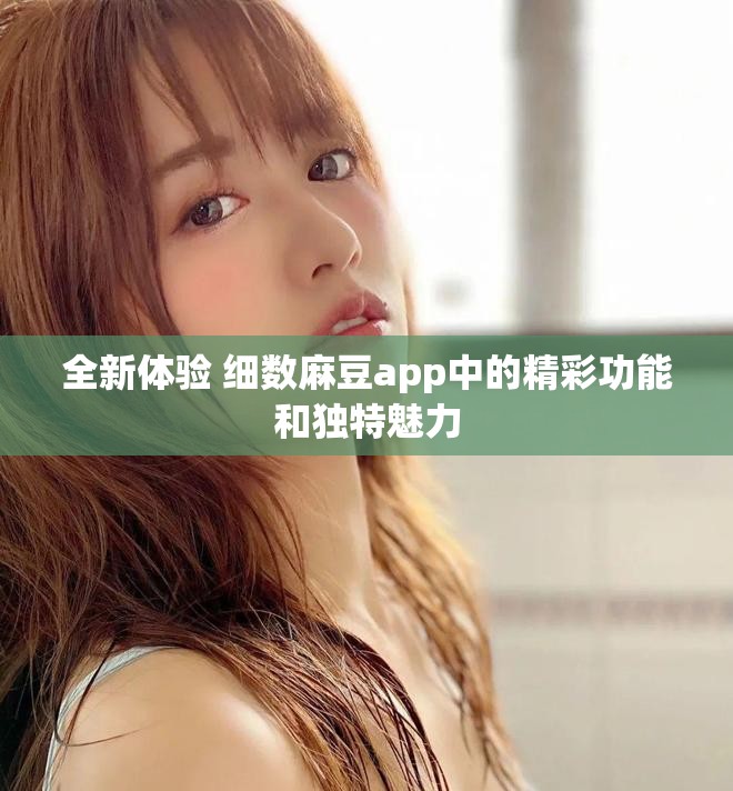 全新体验 细数麻豆app中的精彩功能和独特魅力