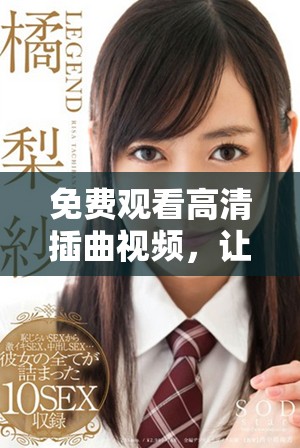 免费观看高清插曲视频，让你尽享音乐盛宴的美好时光