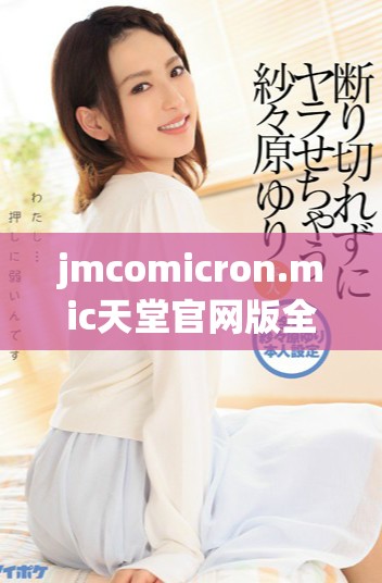 jmcomicron.mic天堂官网版全新体验与精彩内容揭秘