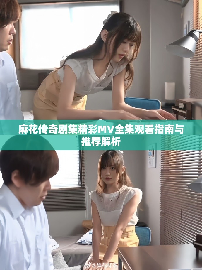 麻花传奇剧集精彩MV全集观看指南与推荐解析