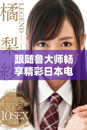 跟随鲁大师畅享精彩日本电影的在线观影体验