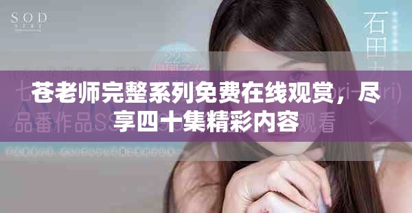 苍老师完整系列免费在线观赏，尽享四十集精彩内容