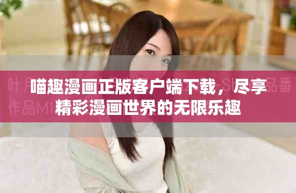 喵趣漫画正版客户端下载，尽享精彩漫画世界的无限乐趣