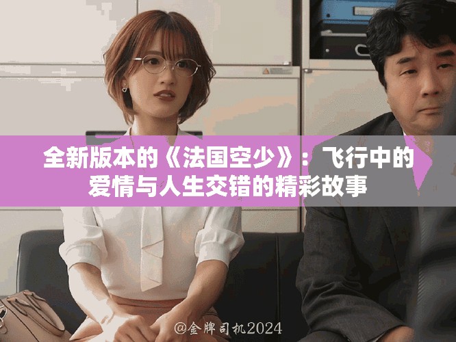 全新版本的《法国空少》：飞行中的爱情与人生交错的精彩故事