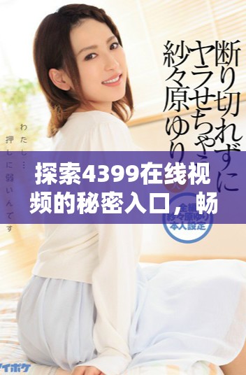 探索4399在线视频的秘密入口，畅享无限游戏乐趣与精彩内容