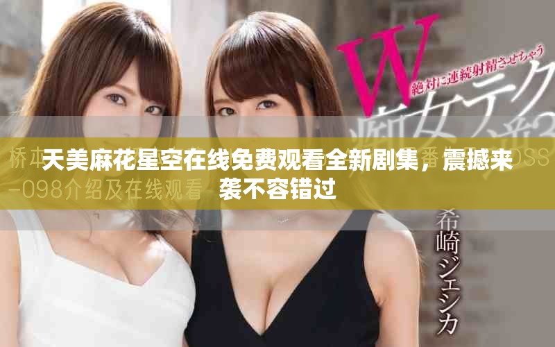 天美麻花星空在线免费观看全新剧集，震撼来袭不容错过