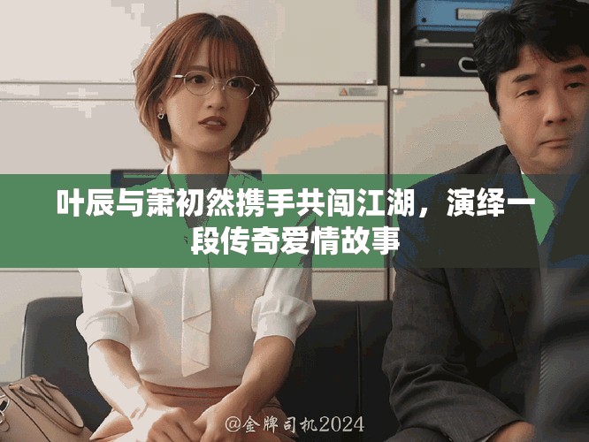 叶辰与萧初然携手共闯江湖，演绎一段传奇爱情故事